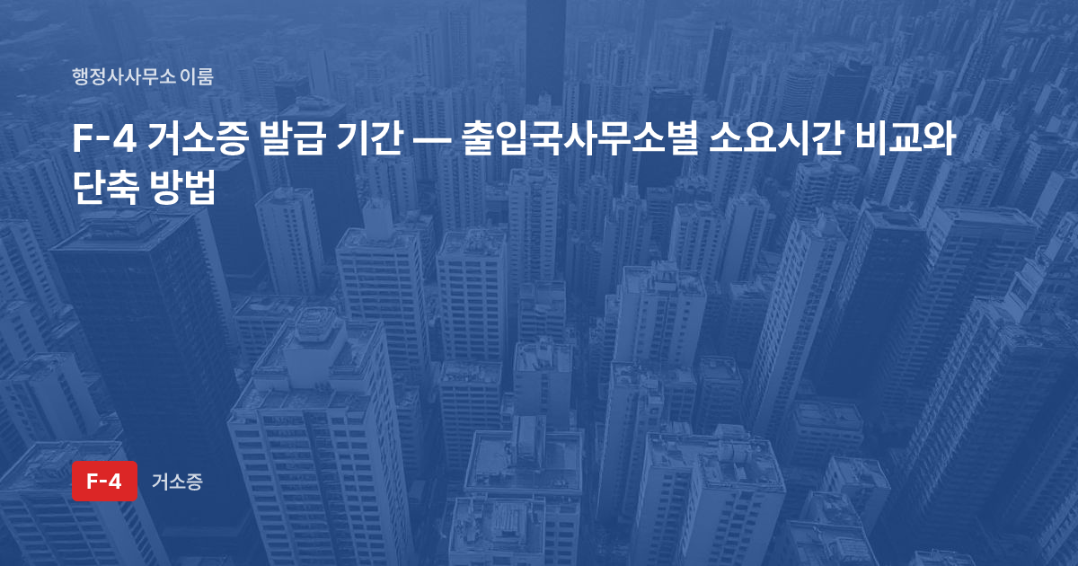 F-4 거소증 발급 기간 — 출입국사무소별 소요시간 비교와 단축 방법